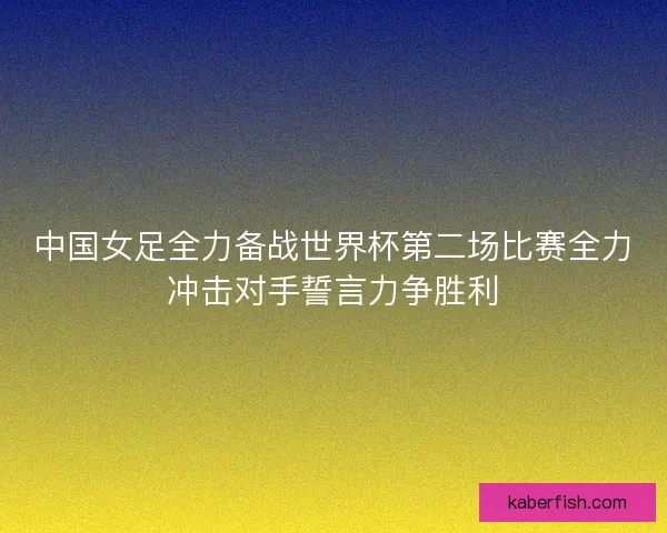 中国女足全力备战世界杯第二场比赛全力冲击对手誓言力争胜利 中国女足全力备战世界杯第二场比赛全力冲击对手誓言力争胜利