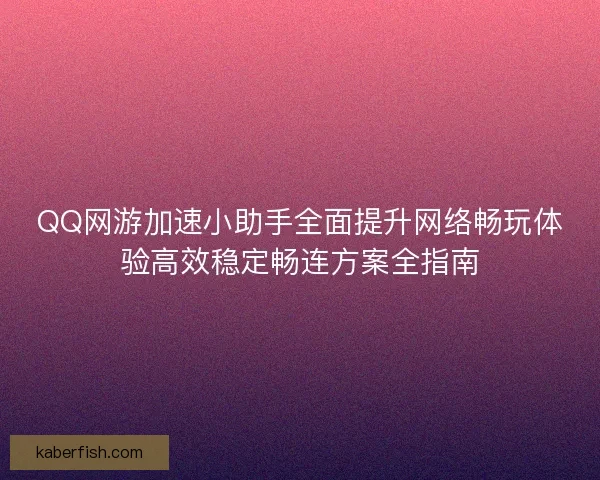 QQ网游加速小助手全面提升网络畅玩体验高效稳定畅连方案全指南