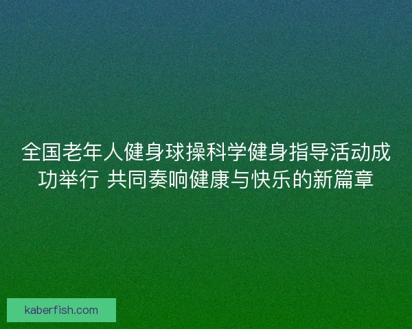 全国老年人健身球操科学健身指导活动成功举行 共同奏响健康与快乐的新篇章