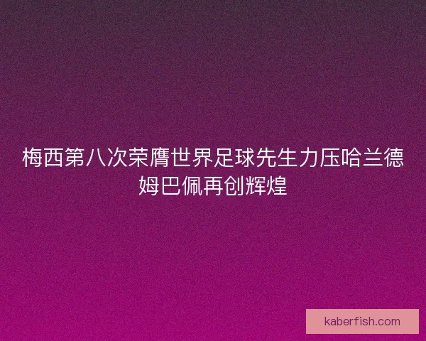 梅西第八次荣膺世界足球先生力压哈兰德姆巴佩再创辉煌