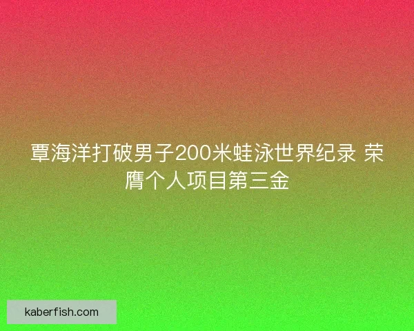 覃海洋打破男子200米蛙泳世界纪录 荣膺个人项目第三金