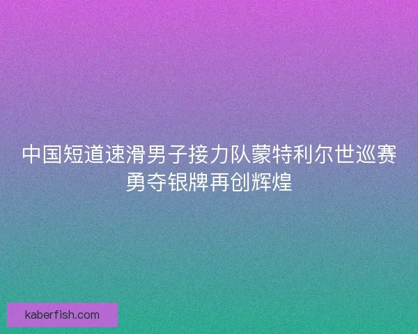 中国短道速滑男子接力队蒙特利尔世巡赛勇夺银牌再创辉煌 中国短道速滑男子接力队蒙特利尔世巡赛勇夺银牌再创辉煌
